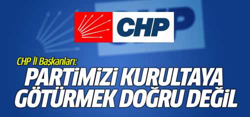 59 CHP İl Başkanı Partimizi kurultaya götürmek doğru değil