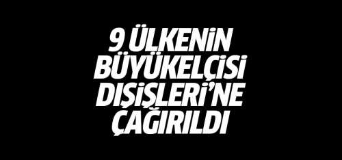 9 Ülkenin büyükelçisi Dışişleri Bakanlığı'na çağırıldı