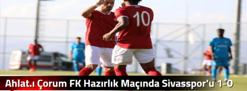 Ahlat.ı Çorum FK  Hazırlık Maçında Sivasspor'u 1-0 Yendi 