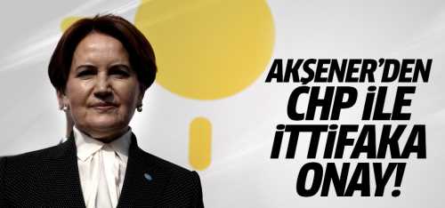Akşener'den CHP ile ittifaka onay!