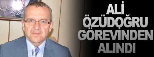 Ali Özüdoğru görevden alındı