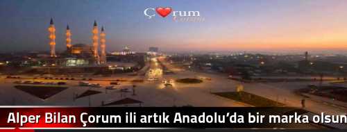 Alper Bilan Çorum ili artık Anadolu’da bir marka olsun 