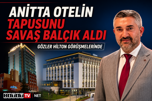 Anitta Otel’in Yeni Sahibi Savaş Balçık Oldu! Hilton Görüşmeleri Sürüyor