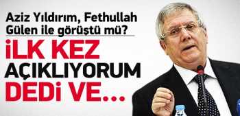 Aziz Yıldırım, Gülen ile görüştü mü?