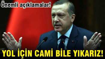 BAŞBAKAN YOL İÇİN GEREKİRSE CAMİ BİLE YIKARIZ