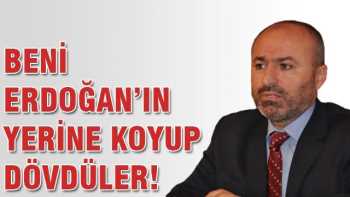 Beni Başbakanımız Erdoğan'ın yerine koyup dövdüler!