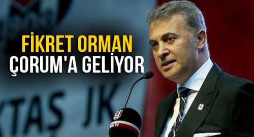 Beşiktaş'ın Başkanı Fikret Orman Çorum’a geliyor