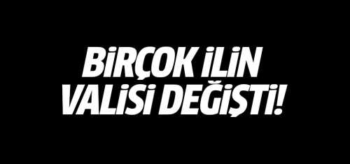 Birçok ilin valisi değişti!