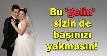Bu 'gelin' sizin de başınızı yakmasın dikkat