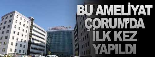 Bu ameliyat Çorum'da ilk kez yapıldı