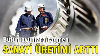 Bütün olumsuzluklara  rağmen sanayi üretimi arttı