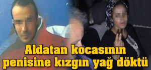 KOCASININ PENİSİNİ KIZGIN YAĞLA HAŞLADI