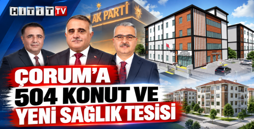 Çorum'a 504 Sağlık ve Konut Yatırım Müjdesi!