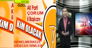 ÇORUM AK PARTİ'DE GENEL MERKEZE İL BAŞKANLIĞI İÇİN GİDEN İSİMLER