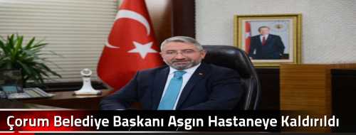 Çorum Belediye Başkanı Aşgın Hastaneye Kaldırıldı