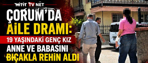 Çorum’da Aile Dramı 19 Yaşındaki Genç Kız Anne ve Babasını Bıçakla Rehin Aldı