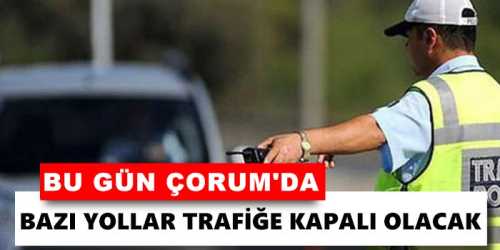 ÇORUM'DA BAZI YOLLAR TRAFİĞE KAPALI OLACAK