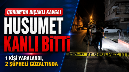 Çorum’da Bıçaklı Kavga: 1 Kişi Yaralandı, 2 Şüpheli Gözaltında