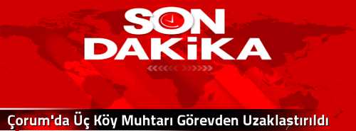 Çorum'da Üç Köy Muhtarı Görevden Uzaklaştırıldı