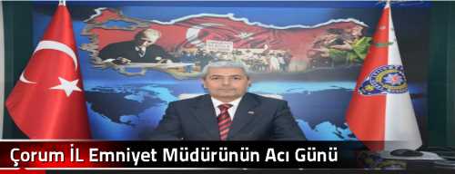 Çorum İL Emniyet Müdürünün Acı Günü!