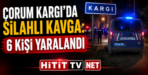 Çorum Kargı'da Silahlı Kavga: 6 Kişi Yaralandı