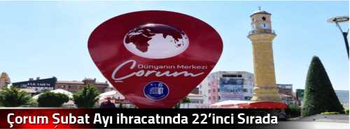 Çorum Şubat Ayı ihracatında 22’inci Sırada