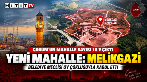 Çorum’un 18’inci mahallesi Melikgazi oldu