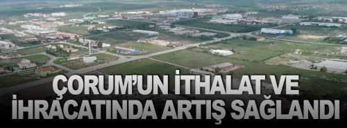 Çorum'un ithalat ve ihracatında artış sağlandı 