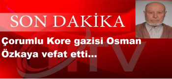 Çorumlu Kore gazisi Osman Özkaya vefat etti