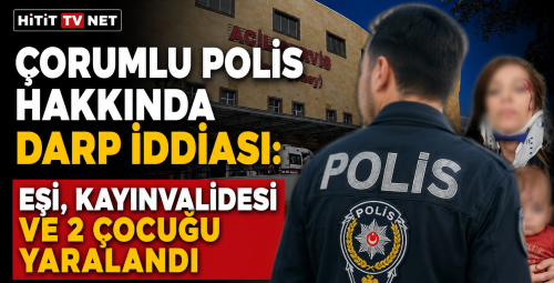 Çorumlu Polis Hakkında Darp İddiası: Eşi, Kayınvalidesi ve 2 Çocuğu Yaralandı