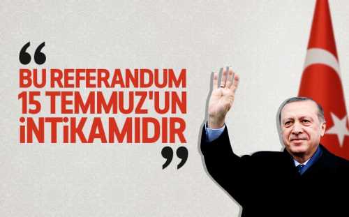 ERDOĞAN : "Bu referandum 15 Temmuz'un intikamıdır"