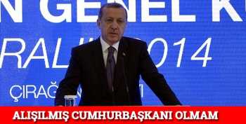 Erdoğan "Alışılmış Cumhurbaşkanı olmam"