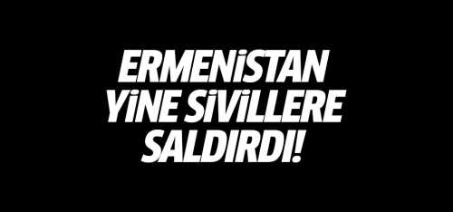 Ermenistan yine sivillere saldırdı!