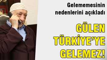 Fethullah Gülen Türkiye'ye neden gelmek istemez 