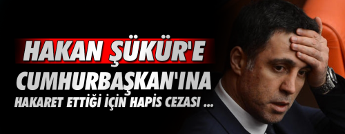 HAKAN ŞÜKÜR'E CUMHURBAŞKAN'INA HAKARET ETTİĞİ İÇİN 4 YIL HAPİS