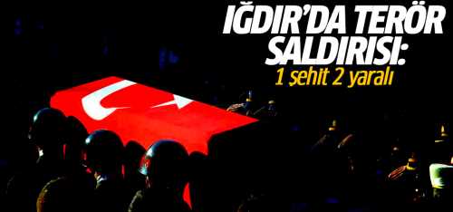 Iğdır'da PKK'lı teröristler saldırdı 1 şehit 2 yaralı