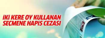İKİ defa oy kullanan seçmene hapis cezası