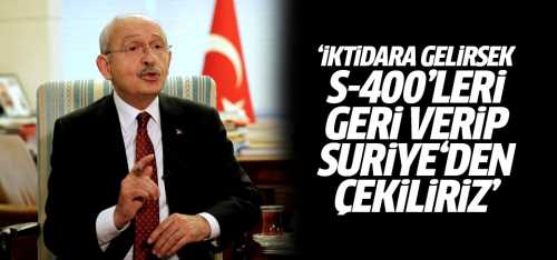  İktidara gelirsek S-400'leri geri verip Suriye'den çekiliriz