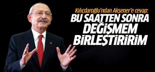 Kılıçdaroğlu "bu saatten sonra değişmem, birleştiririm"