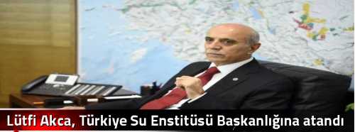 Lütfi Akca Türkiye Su Enstitüsü Başkanlığına atandı