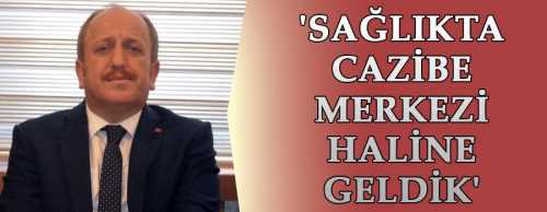 M.KARADAĞ  'SAĞLIKTA CAZİBE MERKEZİ HALİNE GELDİK'