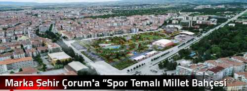 Marka Şehir Çorum'a “Spor Temalı Millet Bahçesi yakışır