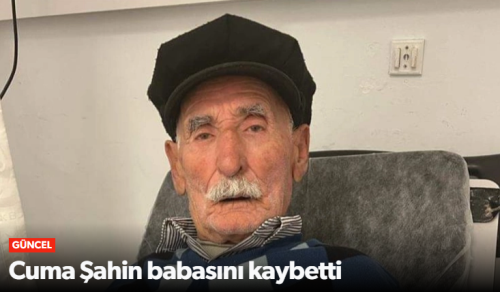 Meslektaşımız Cuma Şahin babasını kaybetti