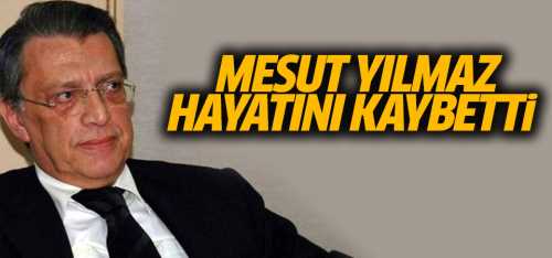 Mesut Yılmaz hayatını kaybetti