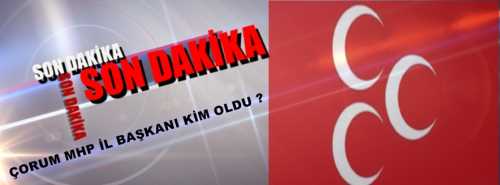 MHP’NİN ÇORUM İL BAŞKANI KİM OLDU ?