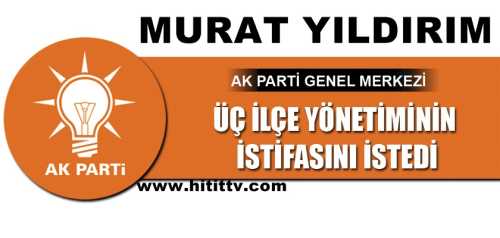  MURAT YILDIRIM, 3 ILÇE TEŞKILATININ ISTIFASINI ISTEDI