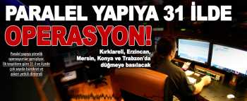 Paralel yapıya 31 ilde operasyon başladı