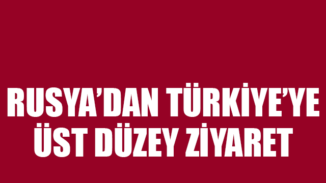 Rusya'dan Türkiye'ye kritik ziyaret