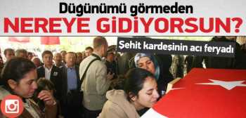 ŞEHİTDİN KARDEŞİ ” AĞABEY, DÜĞÜNÜMÜ GÖRMEDEN NEREYE GİDİYORSUN”