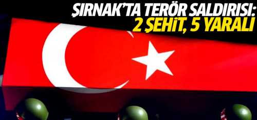 Şırnak'ta terör saldırısı: 2 şehit, 5 yaralı